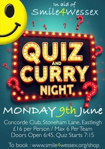 Quiz and Curry Night on Monday 9th June, in aid of Smile4Wessex.

Concorde Club, Stoneham Lane. Eastleigh. 

Maximum 6 per team.

Doors open 18:45hrs / Quiz start 19:15hrs.

Tickets £16.00 per person / Maximum 6 per team.

Includes curry supper. 

Prizes for winning teams and charity raffle!